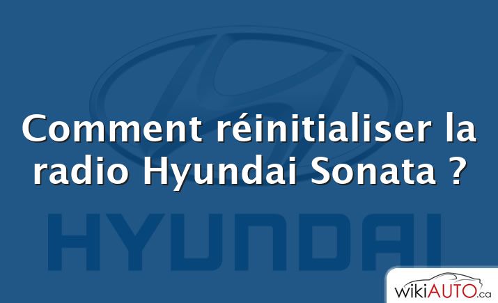 Comment réinitialiser la radio Hyundai Sonata ?