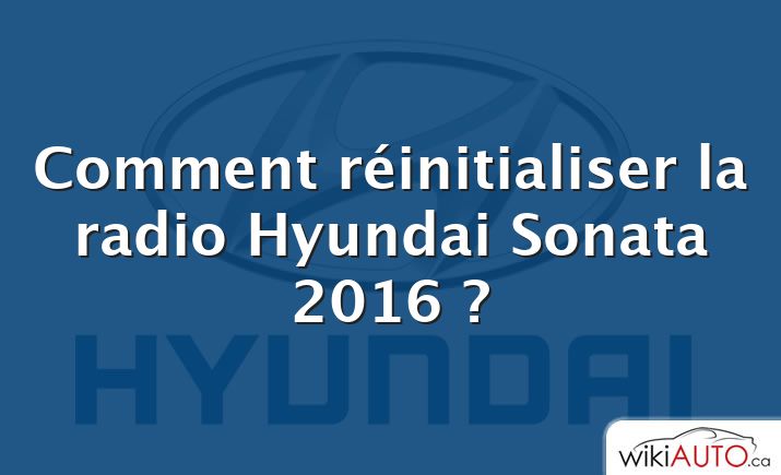 Comment réinitialiser la radio Hyundai Sonata 2016 ?
