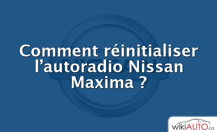 Comment réinitialiser l’autoradio Nissan Maxima ?