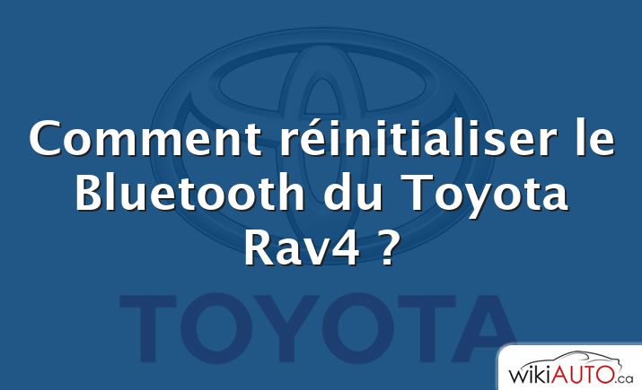 Comment réinitialiser le Bluetooth du Toyota Rav4 ?