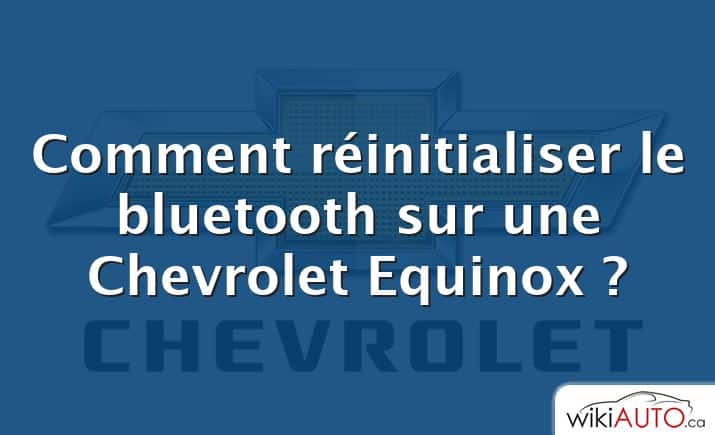 Comment réinitialiser le bluetooth sur une Chevrolet Equinox ?