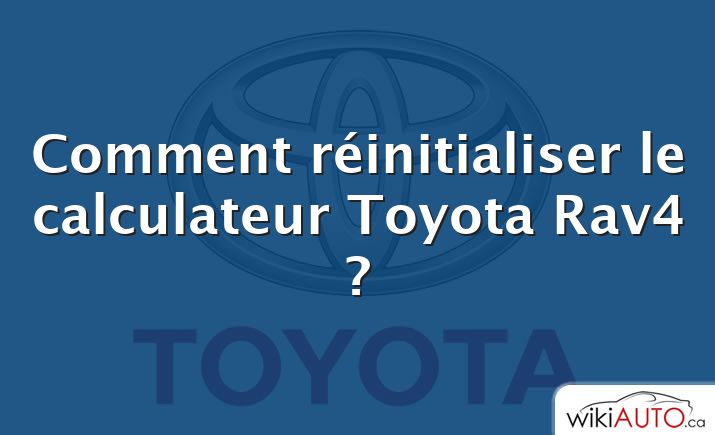 Comment réinitialiser le calculateur Toyota Rav4 ?