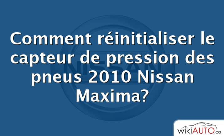 Comment réinitialiser le capteur de pression des pneus 2010 Nissan Maxima?