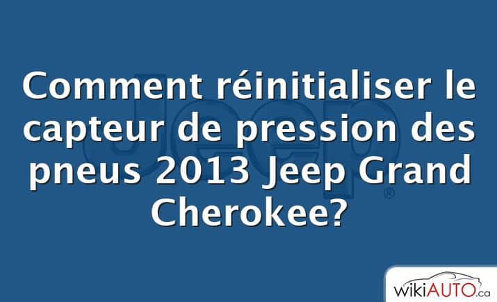 Comment réinitialiser le capteur de pression des pneus 2013 Jeep Grand Cherokee?