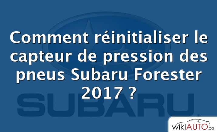 Comment réinitialiser le capteur de pression des pneus Subaru Forester 2017 ?