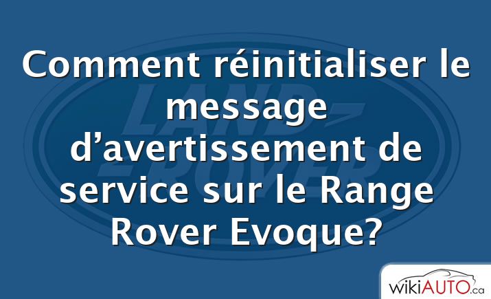 Comment réinitialiser le message d’avertissement de service sur le Range Rover Evoque?