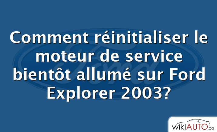 Comment réinitialiser le moteur de service bientôt allumé sur Ford Explorer 2003?