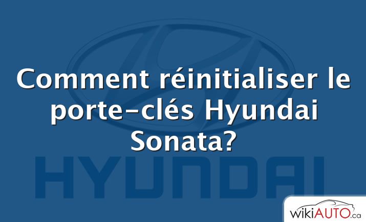 Comment réinitialiser le porte-clés Hyundai Sonata?