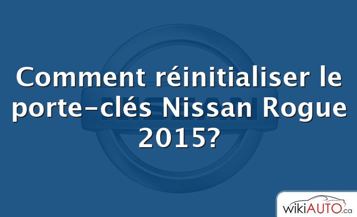 Comment réinitialiser le porte-clés Nissan Rogue 2015?