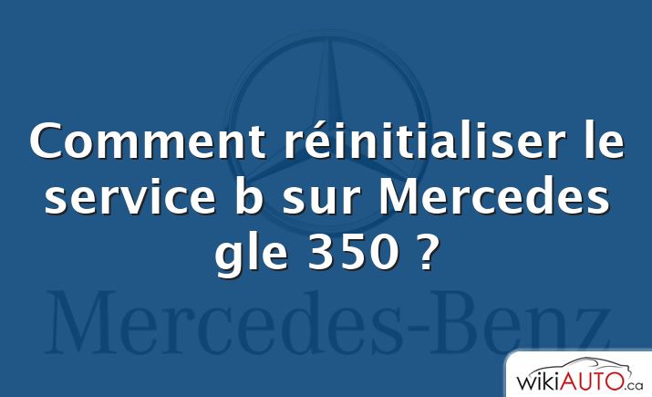 Comment réinitialiser le service b sur Mercedes gle 350 ?