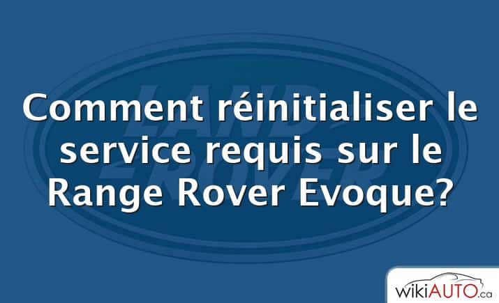 Comment réinitialiser le service requis sur le Range Rover Evoque?