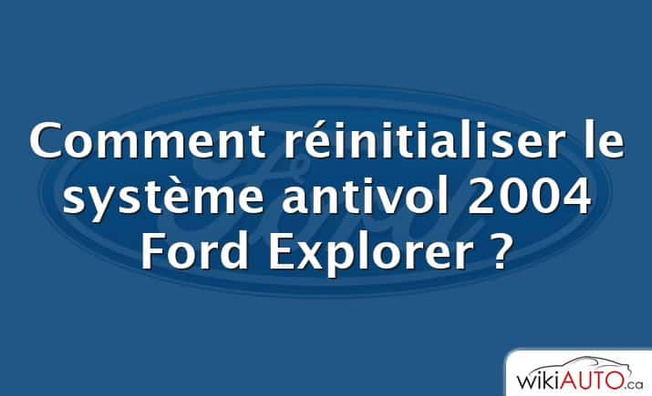 Comment réinitialiser le système antivol 2004 Ford Explorer ?