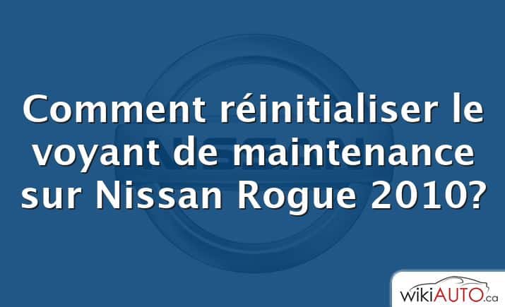 Comment réinitialiser le voyant de maintenance sur Nissan Rogue 2010?