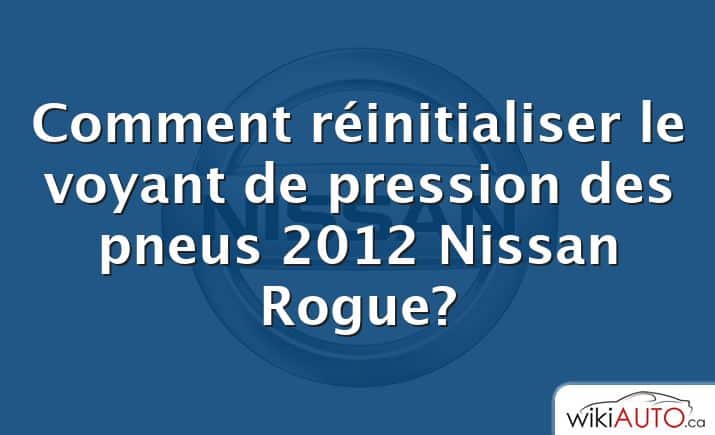 Comment réinitialiser le voyant de pression des pneus 2012 Nissan Rogue?