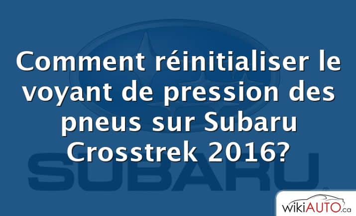 Comment réinitialiser le voyant de pression des pneus sur Subaru Crosstrek 2016?