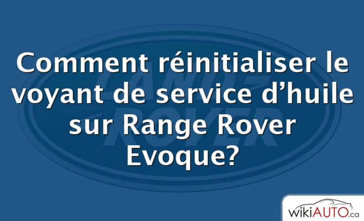 Comment réinitialiser le voyant de service d’huile sur Range Rover Evoque?