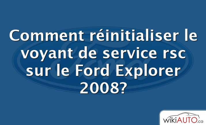 Comment réinitialiser le voyant de service rsc sur le Ford Explorer 2008?