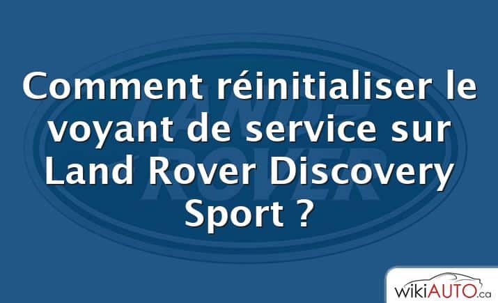 Comment réinitialiser le voyant de service sur Land Rover Discovery Sport ?