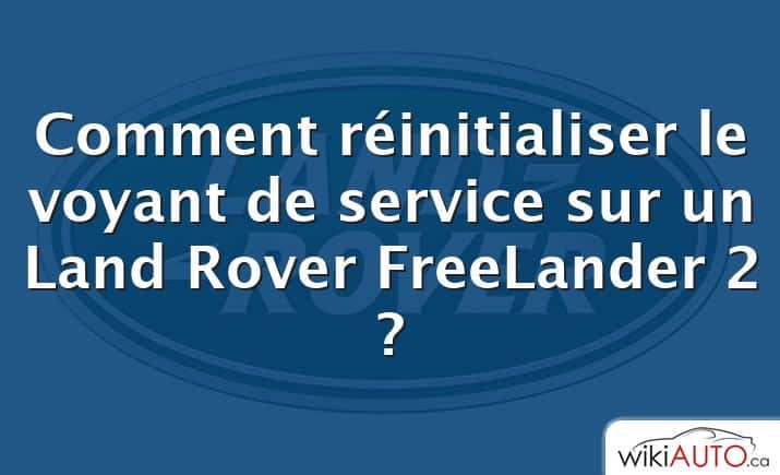 Comment réinitialiser le voyant de service sur un Land Rover FreeLander 2 ?