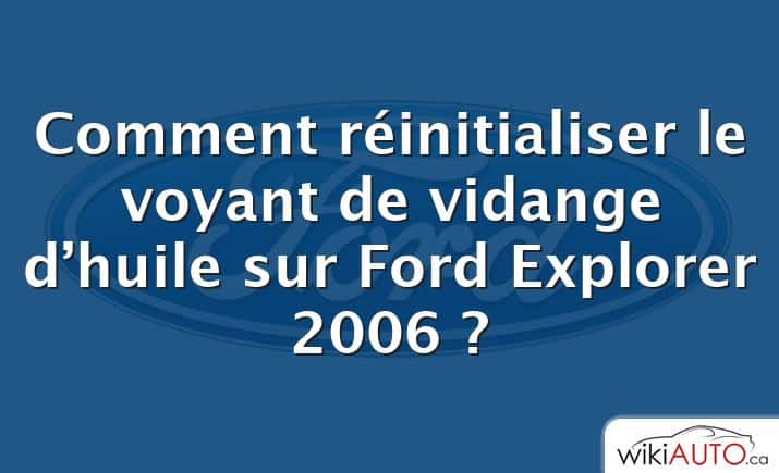 Comment réinitialiser le voyant de vidange d’huile sur Ford Explorer 2006 ?