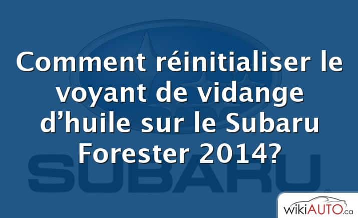 Comment réinitialiser le voyant de vidange d’huile sur le Subaru Forester 2014?