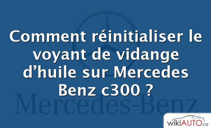 Comment réinitialiser le voyant de vidange d’huile sur Mercedes Benz c300 ?