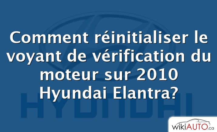 Comment réinitialiser le voyant de vérification du moteur sur 2010 Hyundai Elantra?