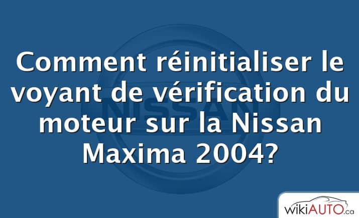 Comment réinitialiser le voyant de vérification du moteur sur la Nissan Maxima 2004?