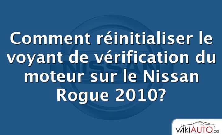 Comment réinitialiser le voyant de vérification du moteur sur le Nissan Rogue 2010?