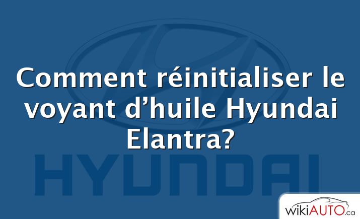 Comment réinitialiser le voyant d’huile Hyundai Elantra?
