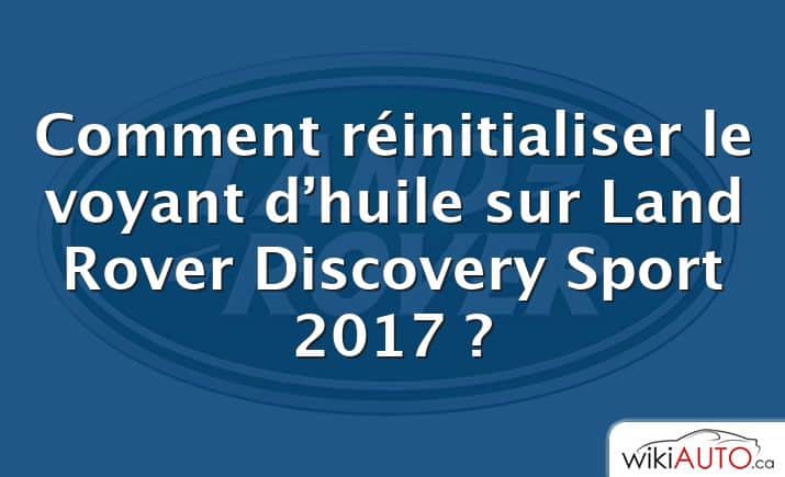 Comment réinitialiser le voyant d’huile sur Land Rover Discovery Sport 2017 ?