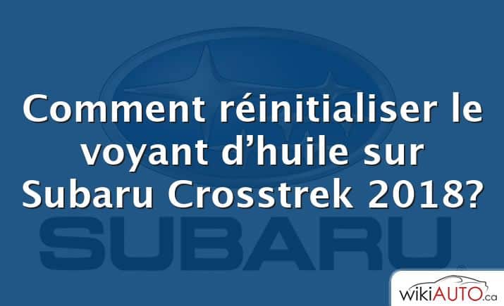 Comment réinitialiser le voyant d’huile sur Subaru Crosstrek 2018?