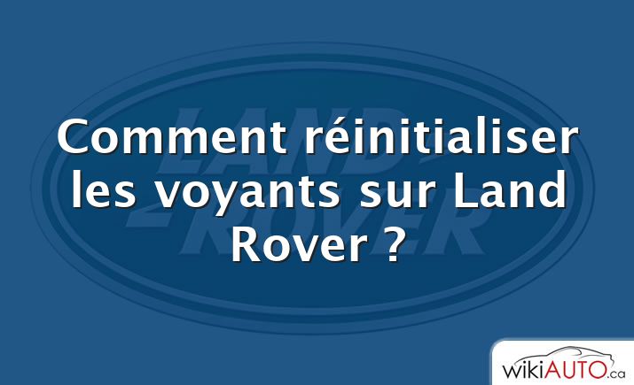 Comment réinitialiser les voyants sur Land Rover ?