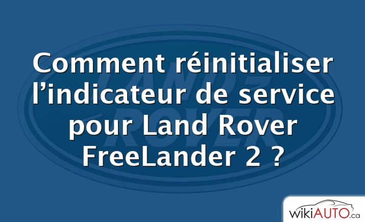 Comment réinitialiser l’indicateur de service pour Land Rover FreeLander 2 ?