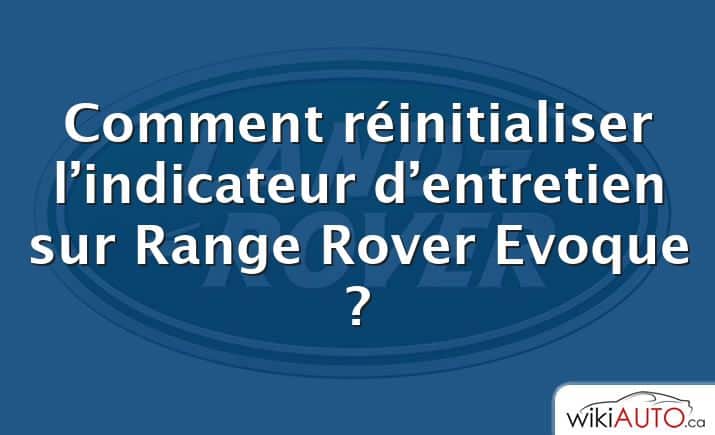 Comment réinitialiser l’indicateur d’entretien sur Range Rover Evoque ?
