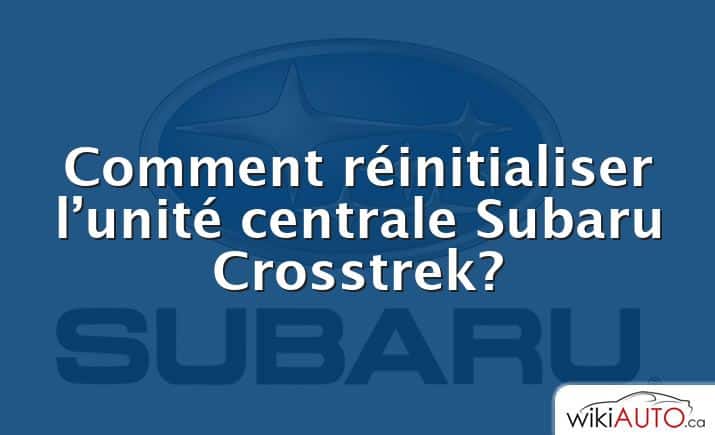 Comment réinitialiser l’unité centrale Subaru Crosstrek?