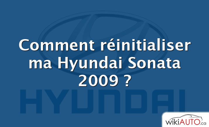 Comment réinitialiser ma Hyundai Sonata 2009 ?