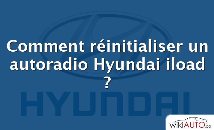 Comment réinitialiser un autoradio Hyundai iload ?