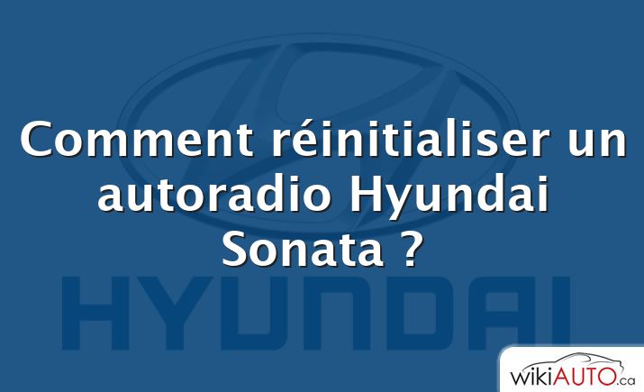 Comment réinitialiser un autoradio Hyundai Sonata ?