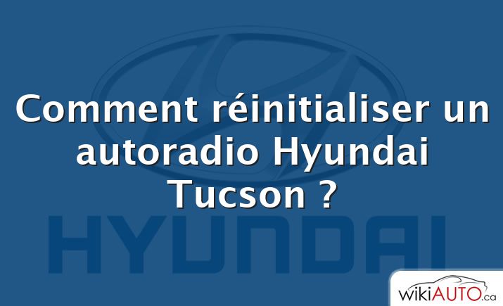 Comment réinitialiser un autoradio Hyundai Tucson ?