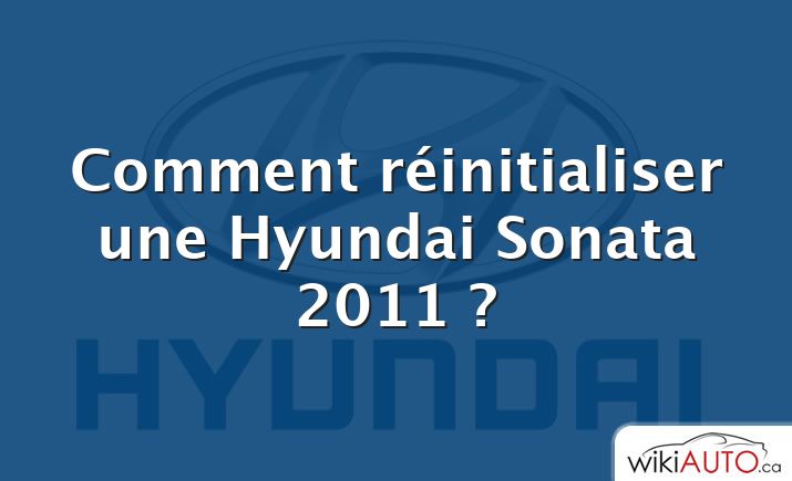 Comment réinitialiser une Hyundai Sonata 2011 ?
