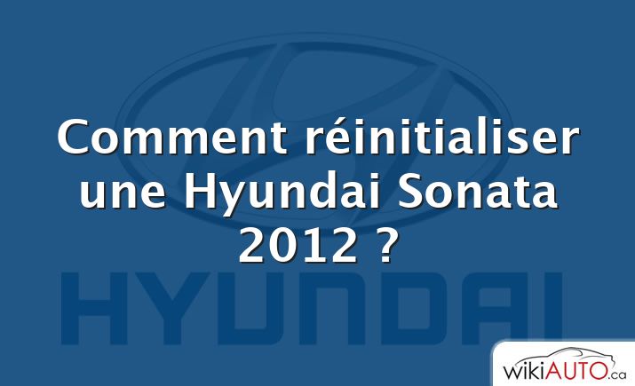 Comment réinitialiser une Hyundai Sonata 2012 ?