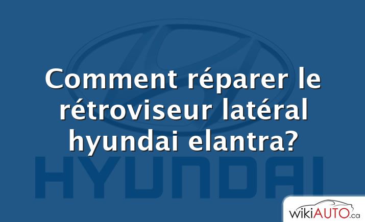 Comment réparer le rétroviseur latéral hyundai elantra?
