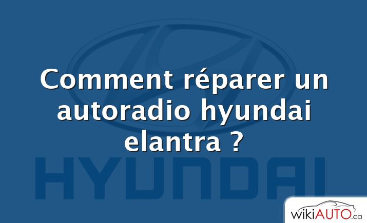 Comment réparer un autoradio hyundai elantra ?