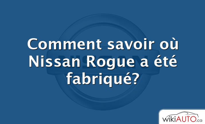 Comment savoir où Nissan Rogue a été fabriqué?