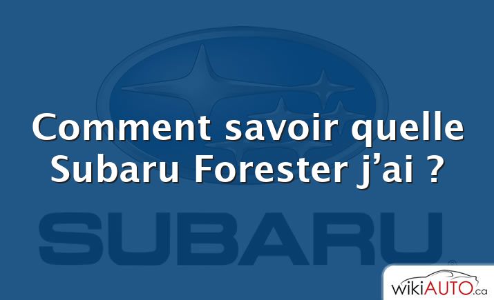 Comment savoir quelle Subaru Forester j’ai ?