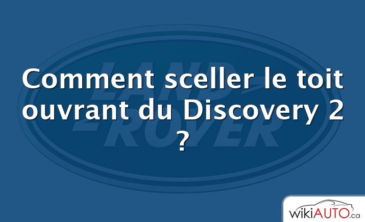 Comment sceller le toit ouvrant du Discovery 2 ?