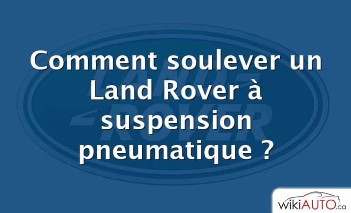 Comment soulever un Land Rover à suspension pneumatique ?