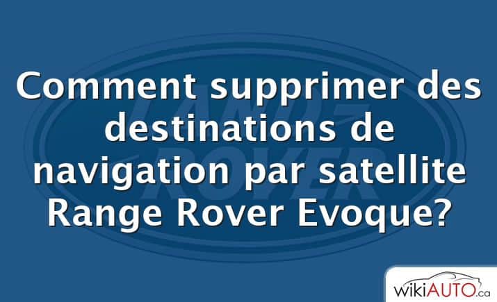Comment supprimer des destinations de navigation par satellite Range Rover Evoque?