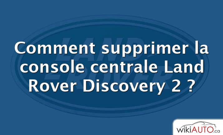 Comment supprimer la console centrale Land Rover Discovery 2 ?